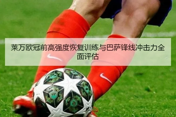 莱万欧冠前高强度恢复训练与巴萨锋线冲击力全面评估
